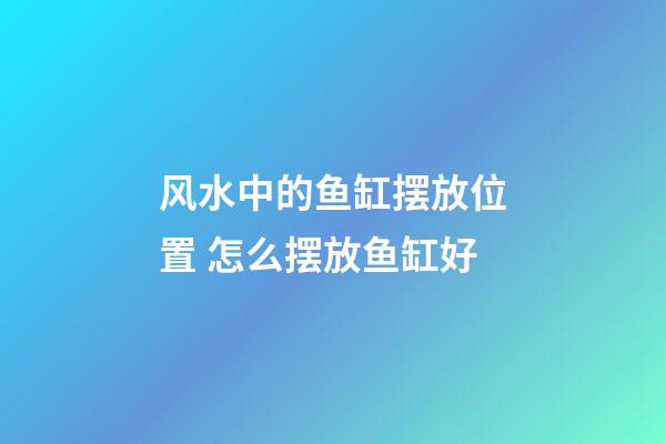 风水中的鱼缸摆放位置 怎么摆放鱼缸好